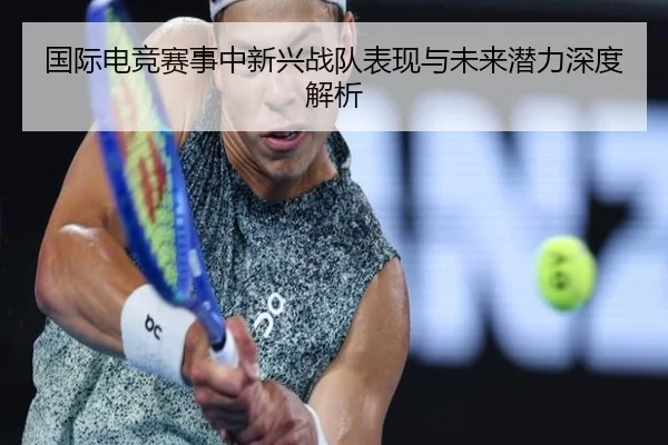 国际电竞赛事中新兴战队表现与未来潜力深度解析